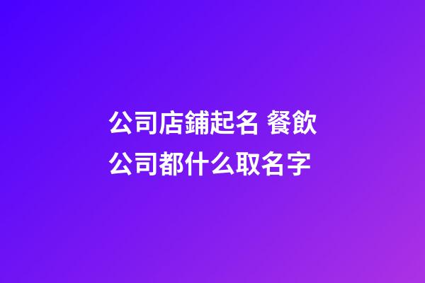 公司店鋪起名 餐飲公司都什么取名字